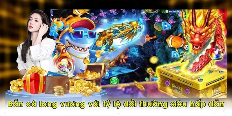 Bắn cá long vương với tỷ lệ đổi thưởng siêu hấp dẫn