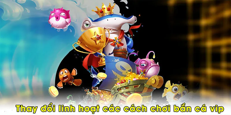 Thay đổi linh hoạt các cách chơi bắn cá vip